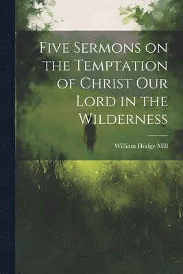 William Hodge Mill - Five Sermons on the Temptation of Christ Our Lord in the Wilderness, Häftad