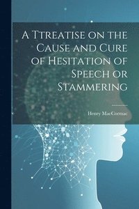 bokomslag A Ttreatise on the Cause and Cure of Hesitation of Speech or Stammering