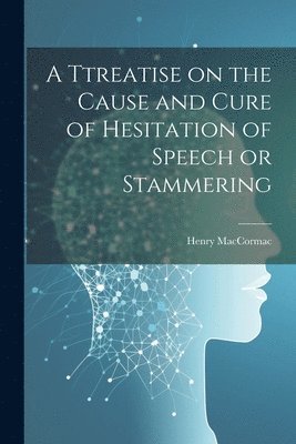 bokomslag Ttreatise on the Cause and Cure of Hesitation of Speech or Stammering