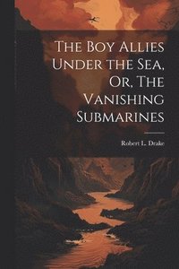 bokomslag The Boy Allies Under the Sea, Or, The Vanishing Submarines