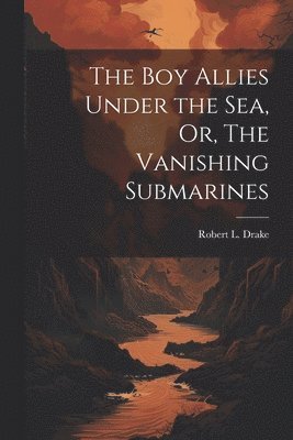 The Boy Allies Under the Sea, Or, The Vanishing Submarines 1