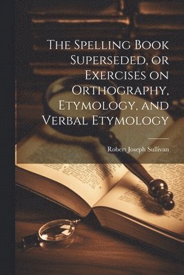 The Spelling Book Superseded, or Exercises on Orthography, Etymology, and Verbal Etymology 1