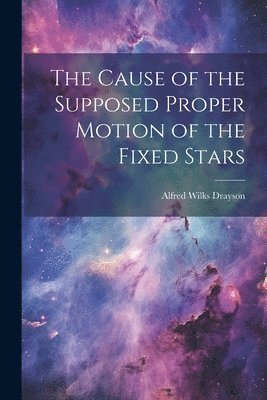 Alfred Wilks Drayson - Cause of the Supposed Proper Motion of the Fixed Stars, Häftad