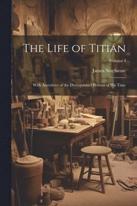 bokomslag The Life of Titian: With Anecdotes of the Distinguished Persons of His Time; Volume I