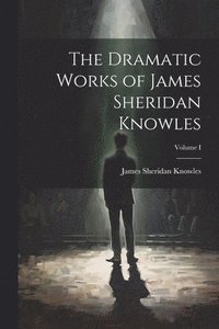 bokomslag The Dramatic Works of James Sheridan Knowles; Volume I