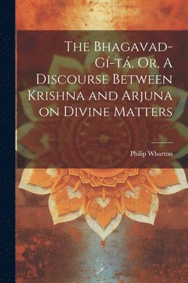 The Bhagavad-G-t, Or, A Discourse Between Krishna and Arjuna on Divine Matters 1