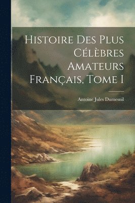 Antoine Jules Dumesnil - Histoire des plus Célèbres Amateurs Français, Tome I, Häftad