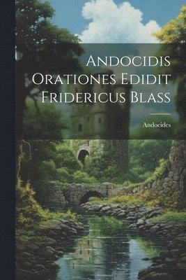 Andocidis Orationes Edidit Fridericus Blass