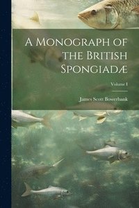 bokomslag A Monograph of the British Spongiad; Volume I