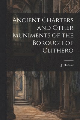 J Harland, J. Harland - Ancient Charters and Other Muniments of the Borough of Clithero, Häftad