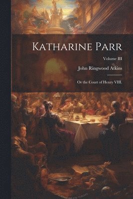 bokomslag Katharine Parr; or the Court of Henry VIII.; Volume III
