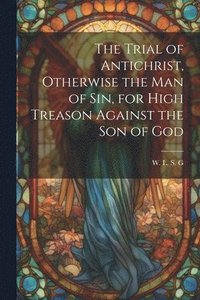 bokomslag Trial of Antichrist, Otherwise the Man of Sin, for High Treason Against the Son of God