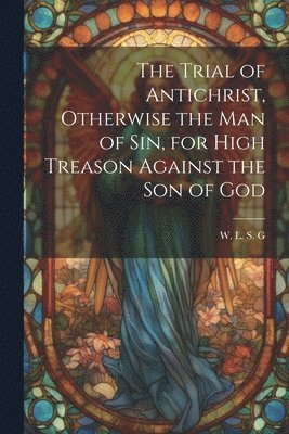 bokomslag Trial of Antichrist, Otherwise the Man of Sin, for High Treason Against the Son of God