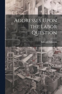 Edward Atkinson - Addresses Upon the Labor Question, Häftad
