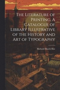 bokomslag The Literature of Printing, A Catalogue of Library Illustrative of the History and Art of Typography