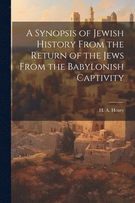 A Synopsis of Jewish History From the Return of the Jews From the Babylonish Captivity 1