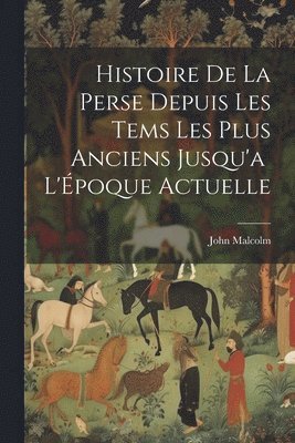 John Malcolm - Histoire de la Perse Depuis les Tems les Plus Anciens Jusqu'a L'Époque Actuelle, Häftad