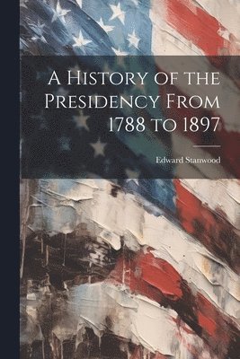 bokomslag A History of the Presidency From 1788 to 1897