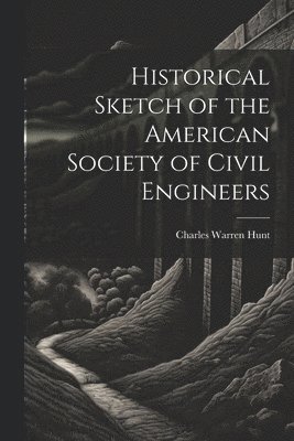 Historical Sketch of the American Society of Civil Engineers 1