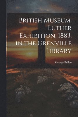 bokomslag British Museum. Luther Exhibition, 1883, in the Grenville Library