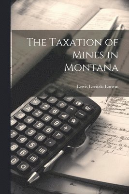 Lewis Levitzki Lorwin - Taxation of Mines in Montana, Häftad