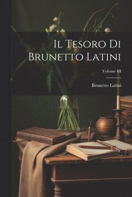 Il Tesoro di Brunetto Latini; Volume III 1