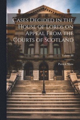 bokomslag Cases Decided in the House of Lords on Appeal From the Courts of Scotland; Volume III