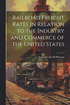 bokomslag Railroad Freight Rates in Relation to the Industry and Commerce of the United States