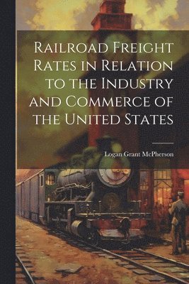 Railroad Freight Rates in Relation to the Industry and Commerce of the United States 1