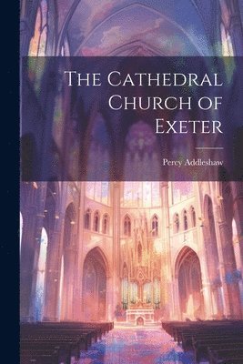 Percy Addleshaw - Cathedral Church of Exeter, Häftad