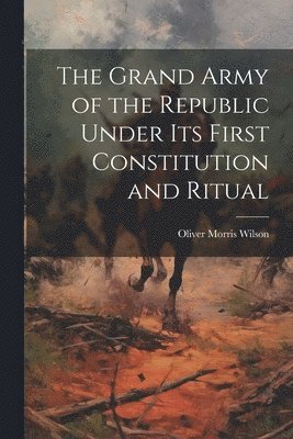 bokomslag Grand Army of the Republic Under Its First Constitution and Ritual