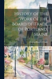 bokomslag History of the Work of the Board of Trade of Portland, Maine