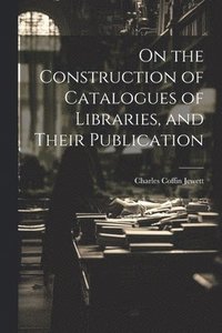bokomslag On the Construction of Catalogues of Libraries, and Their Publication