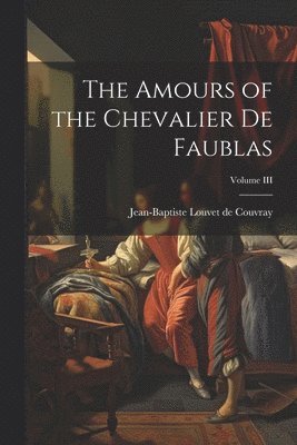 bokomslag The Amours of the Chevalier de Faublas; Volume III