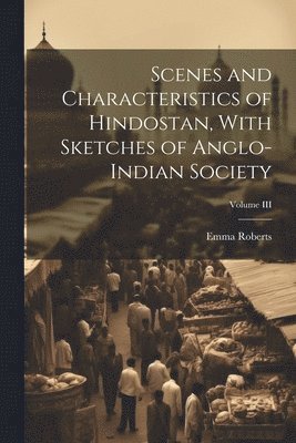 Emma Roberts - Scenes and Characteristics of Hindostan, With Sketches of Anglo-Indian Society; Volume III, Häftad