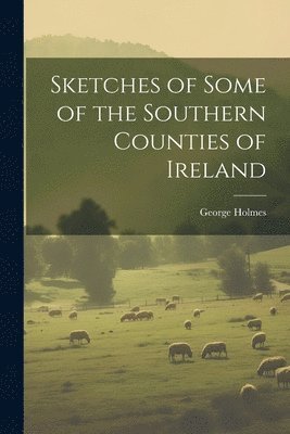 George Holmes - Sketches of Some of the Southern Counties of Ireland, Häftad