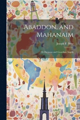 bokomslag Abaddon, and Mahanaim; or Dmons and Guardian Angels