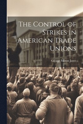 George Milton Janes - Control of Strikes in American Trade Unions, Häftad