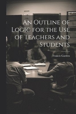 An Outline of Logic for the Use of Teachers and Students 1