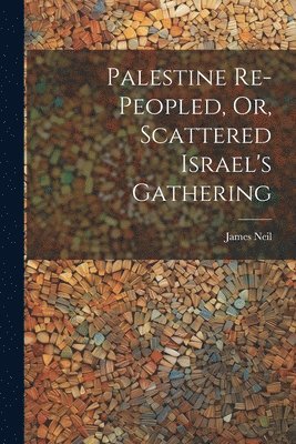 Palestine Re-peopled, Or, Scattered Israel's Gathering