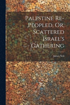 Palestine Re-peopled, Or, Scattered Israel's Gathering 1