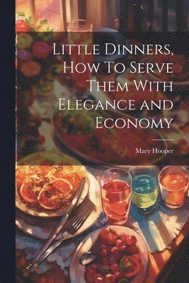 Little Dinners, How To Serve Them With Elegance and Economy 1
