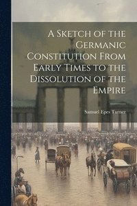 bokomslag A Sketch of the Germanic Constitution From Early Times to the Dissolution of the Empire