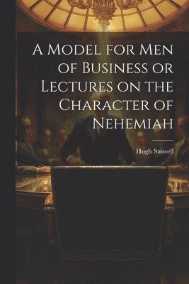 A Model for Men of Business or Lectures on the Character of Nehemiah 1