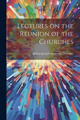 Johann Joseph Ignaz Von Döllinger - Lectures on the Reunion of the Churches, Häftad