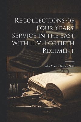 Recollections of Four Years' Service in the East With H.M. Fortieth Regiment 1