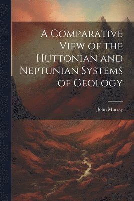 A Comparative View of the Huttonian and Neptunian Systems of Geology 1