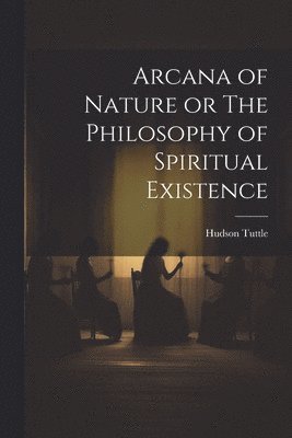 Arcana of Nature or The Philosophy of Spiritual Existence 1