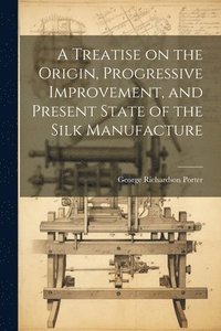 bokomslag A Treatise on the Origin, Progressive Improvement, and Present State of the Silk Manufacture