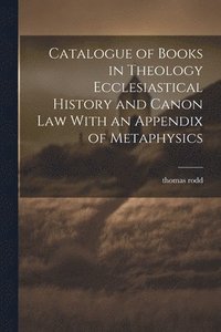 bokomslag Catalogue of Books in Theology Ecclesiastical History and Canon Law With an Appendix of Metaphysics